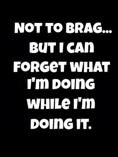 a black and white photo with the words not to brag but i can forget what i'm doing while i'm doing it