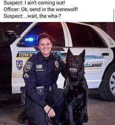 a police officer kneeling next to a black dog in front of a cop car that says, suspect i am not coming out officers ok, send in the werewoff