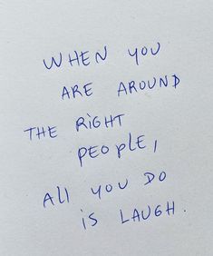 a piece of paper with writing on it that says when you are around the right people, all you do is laugh