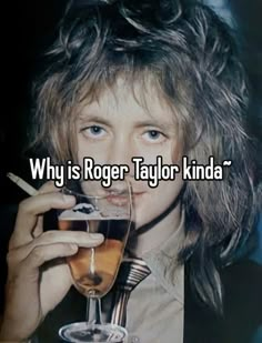 a woman holding a glass with the words why is roger taylor kinda?