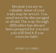 a quote from henry b eyring that says because you are so valuable, some of your trials may be severe