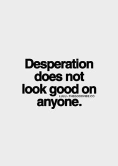 a black and white photo with the words desperation does not look good on anyones