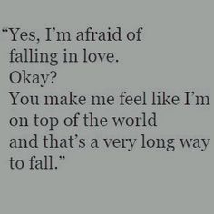 the words are written in black and white on a gray background, which reads yes i'm afraid of falling in love okay? you make me feel like i'm on top of the world and that is a very long way to fall