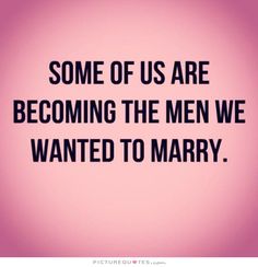 some of us are becoming the men we wanted to marry