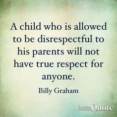 a child who is allowed to be disrespectful to his parents will not have true respect for anyone