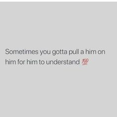 someones you gota pull a him on him for him to understand 100 %