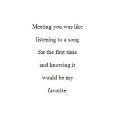 a quote that reads meeting you was like listening to a song for the first time and following it would be my favorite