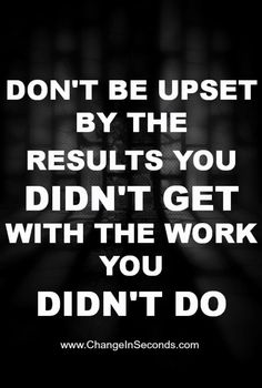 the words don't be upset by the results you didn't get with the work you didn't do