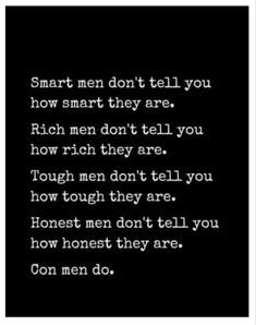 “Smart men don’t tell you how smart they are.

Rich men don’t tell you how rich they are.

Tough men don’t tell you how tough they are.

Smart men don’t tell you how smart they are. 

Con men do.” People That Brag About Money, Money Shows True Colors Quotes, Bragging People Quotes, People Bragging Quotes, Bragging About Money Quotes, Quotes About Controlling Men, People Who Brag About Money, Bragging Quotes People Who, Stop Bragging Quotes