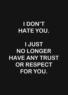 i don't hate you, i just no longer have any trust or respect for you