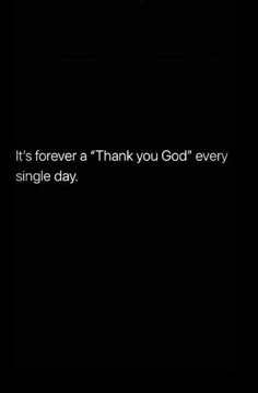 a black background with the words, it's forever thank you god every single day