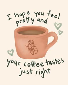 a coffee cup with the words i hope you feel pretty and your coffee tastes just right