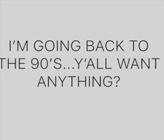 the words i'm going back to the 90's y'all want anything?