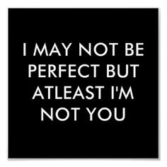 a black and white poster with the words i may not be perfect but at least i'm not you