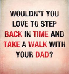 a quote that reads, wouldn't you love to step back in time and take a walk with your dad?