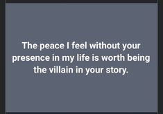 the peace i feel without your presence in my life is worth being the villain in your story