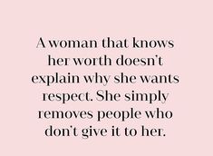 a woman that knows her worth doesn't explain why she wants respect, she simply removes people who don't give it to her