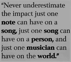 a quote that reads never underestinate the impact just one note can have on a song, just one person, and just one musician can have on the world