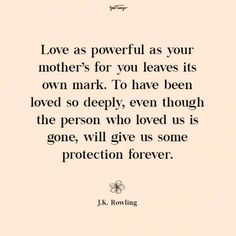 a quote on love as powerful as your mother's for you leaves its own mark to have been loved so deeply, even though the person who loved us is gone, will give us some protection