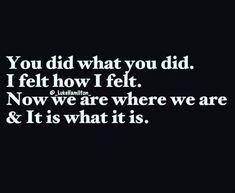 a black and white photo with the words you did what you did, i felt how i felt now we are where we are & it is what it is