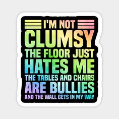 i'm not clumpy the floor just hates me the tables and chairs are bullies and the walls get in my way