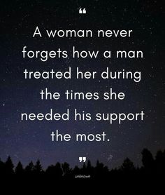 a woman never forgets how a man treated her during the times she needed his support the most