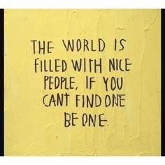 graffiti on the side of a yellow wall that says, the world is filled with nice people if you can't find one be one