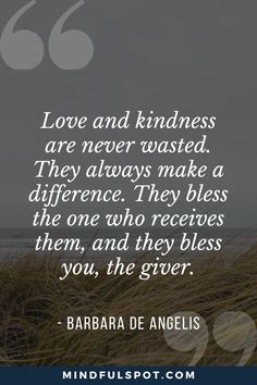 the quote love and kindness are never wasted they always make a different one who receives them, and they