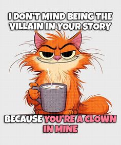 an orange cat holding a cup with the caption i don't mind being the villain in your story because you're a clown in mine