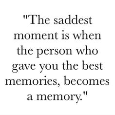 the saddest moment is when the person who gave you the best memories, becomes a memory