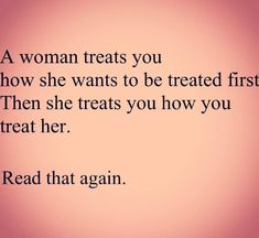 a woman treats you how she wants to be treated first then she treats you how you treat her read that again