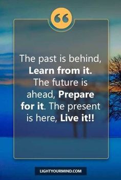 the past is behind learn from it the future is ahead prepare for it the present is here, live it