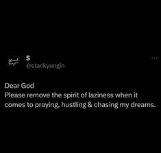 a black background with the words dear god please remove the spirit lazinges when it comes to praying, hustling & chasing my dreams