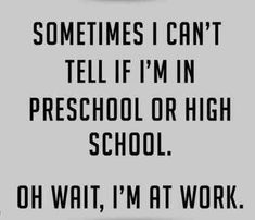 a sign that says sometimes i can't tell if im in preschool or high school oh wait, i'm at work