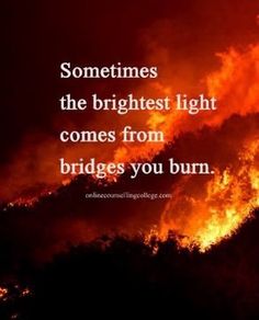 a fire with the words sometimes the brightest light comes from bridges you burn