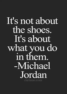 the quote it's not about the shoes it's about what you do in them michael jordan