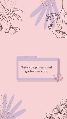 a pink background with black and white flowers on the bottom right hand corner reads, take a deep breath and get back to work