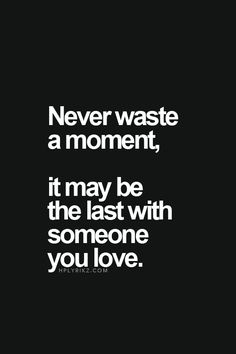 the quote never waste a moment, it may be the last with someone you love