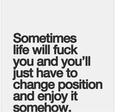 a quote with the words sometimes life will f k you and you'll just have to change position and enjoy it somehow