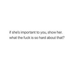 a white background with the words if she's important to you, show her what the f k is so hard about that?