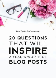 pink flowers and glasses with the words 20 questions that will inspire a year's worth of blog posts