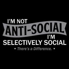 i'm not anti - social, i'm selective there's a difference