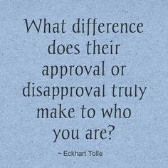 a quote from echan tolle on what difference does their approval or disapproving truly make to who you are?