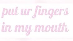 the words put ur fingers in my mouth are written on pink paper with white writing