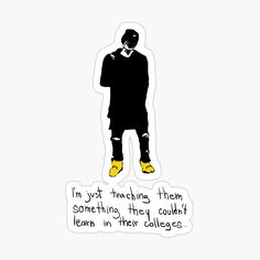 a drawing of a man with yellow shoes on his feet and the words i'm just teaching them something they couldn't learn in their college