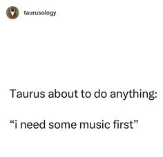 an image with the words taurus about to do anything i need some music first