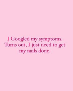 a pink background with the words googled my symptoms turns out, i just need to get my nails done