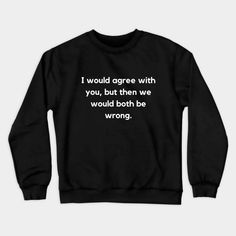 a black sweatshirt that says i would agree with you, but then we would both be wrong