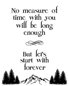 a black and white poster with the words, no measure of time with you will be long enough but let's start with forever