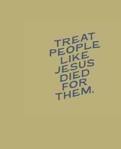 the words treat people like jesus died for them